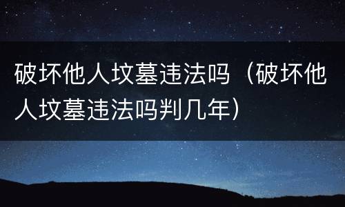 破坏他人坟墓违法吗（破坏他人坟墓违法吗判几年）