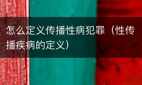怎么定义传播性病犯罪（性传播疾病的定义）