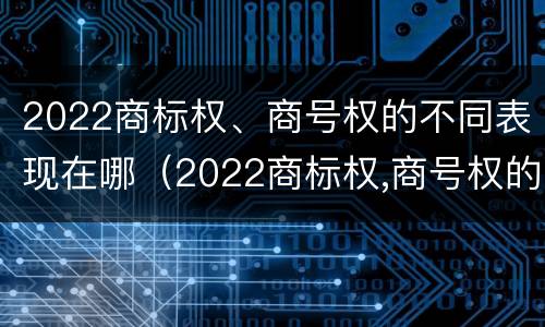2022商标权、商号权的不同表现在哪（2022商标权,商号权的不同表现在哪几方面）