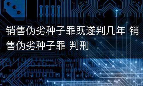 销售伪劣种子罪既遂判几年 销售伪劣种子罪 判刑