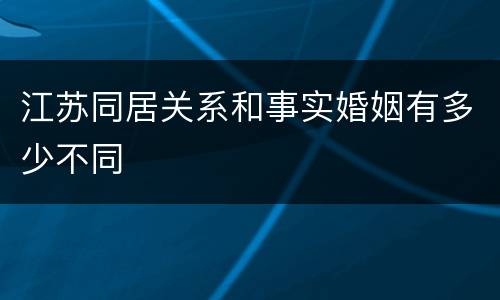 江苏同居关系和事实婚姻有多少不同