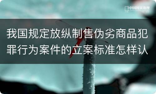 我国规定放纵制售伪劣商品犯罪行为案件的立案标准怎样认定