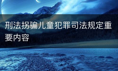 刑法拐骗儿童犯罪司法规定重要内容