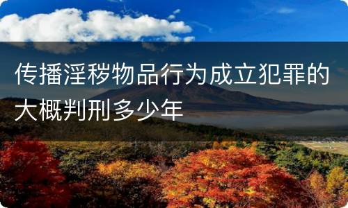 传播淫秽物品行为成立犯罪的大概判刑多少年
