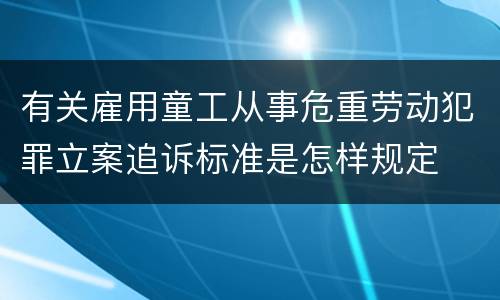 有关雇用童工从事危重劳动犯罪立案追诉标准是怎样规定
