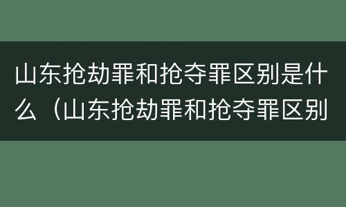 山东抢劫罪和抢夺罪区别是什么（山东抢劫罪和抢夺罪区别是什么呢）