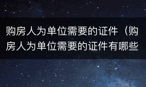 购房人为单位需要的证件（购房人为单位需要的证件有哪些）