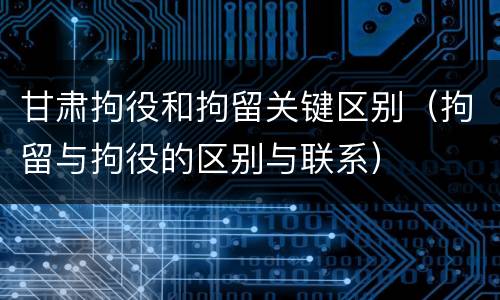 甘肃拘役和拘留关键区别（拘留与拘役的区别与联系）