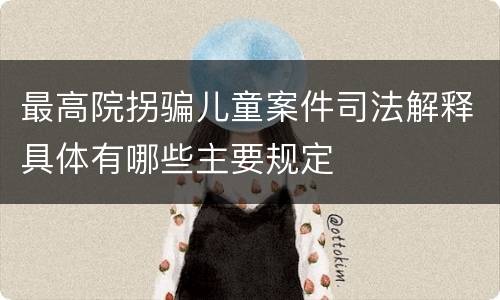 最高院拐骗儿童案件司法解释具体有哪些主要规定
