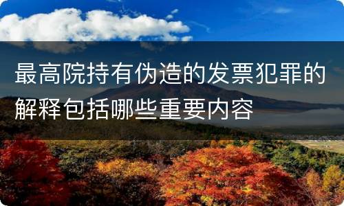 最高院持有伪造的发票犯罪的解释包括哪些重要内容