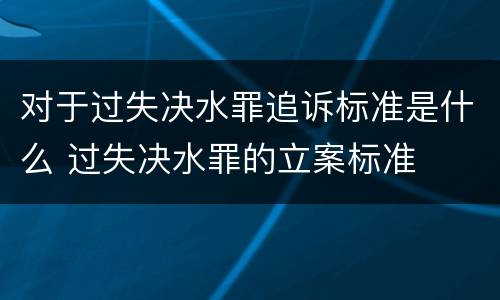 对于过失决水罪追诉标准是什么 过失决水罪的立案标准