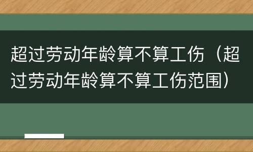 超过劳动年龄算不算工伤（超过劳动年龄算不算工伤范围）