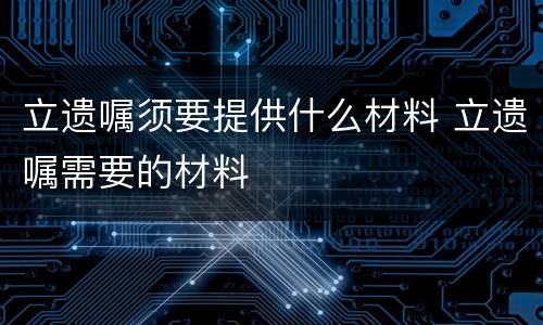 立遗嘱须要提供什么材料 立遗嘱需要的材料