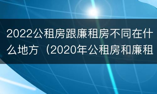 2022公租房跟廉租房不同在什么地方（2020年公租房和廉租房的区别）