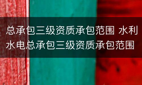 总承包三级资质承包范围 水利水电总承包三级资质承包范围