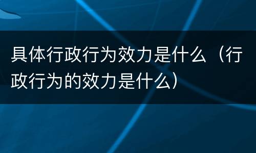 具体行政行为效力是什么（行政行为的效力是什么）