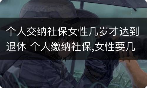 个人交纳社保女性几岁才达到退休 个人缴纳社保,女性要几岁可以退休