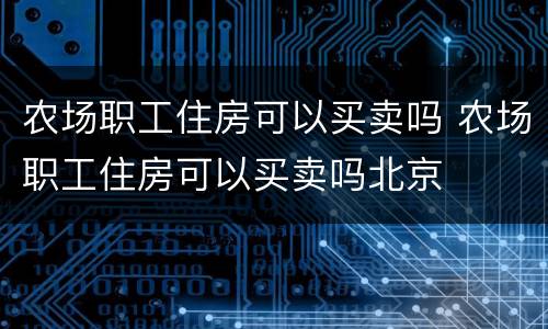 农场职工住房可以买卖吗 农场职工住房可以买卖吗北京