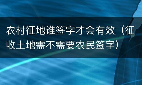 农村征地谁签字才会有效（征收土地需不需要农民签字）