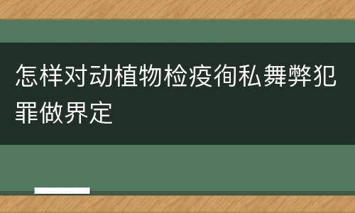 怎样对动植物检疫徇私舞弊犯罪做界定