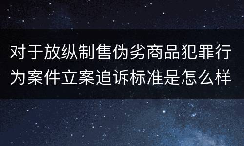 对于放纵制售伪劣商品犯罪行为案件立案追诉标准是怎么样规定
