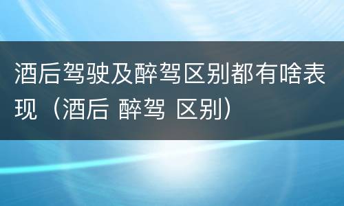 酒后驾驶及醉驾区别都有啥表现（酒后 醉驾 区别）