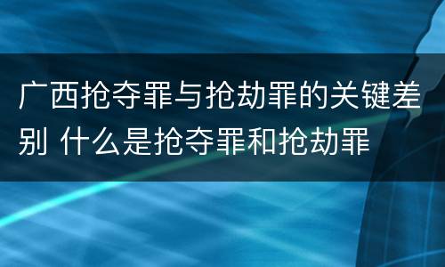 广西抢夺罪与抢劫罪的关键差别 什么是抢夺罪和抢劫罪