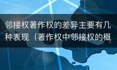 邻接权著作权的差异主要有几种表现（著作权中邻接权的概念特点）