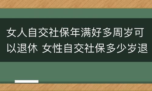 女人自交社保年满好多周岁可以退休 女性自交社保多少岁退休