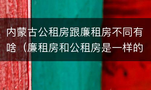 内蒙古公租房跟廉租房不同有啥（廉租房和公租房是一样的吗）