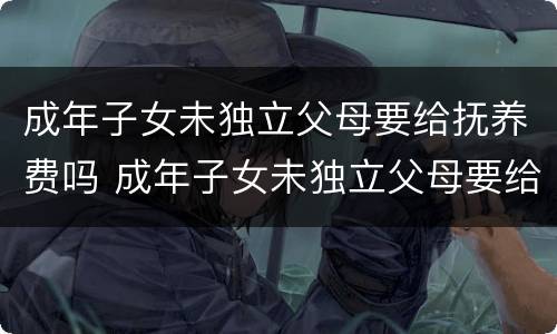 成年子女未独立父母要给抚养费吗 成年子女未独立父母要给抚养费吗知乎