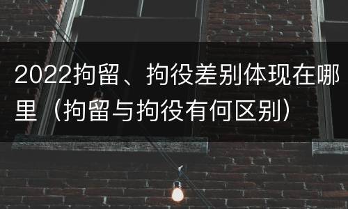 2022拘留、拘役差别体现在哪里（拘留与拘役有何区别）