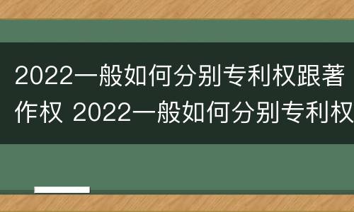 2022一般如何分别专利权跟著作权 2022一般如何分别专利权跟著作权的区别