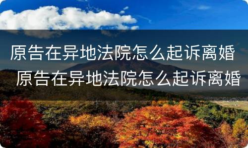 原告在异地法院怎么起诉离婚 原告在异地法院怎么起诉离婚案件