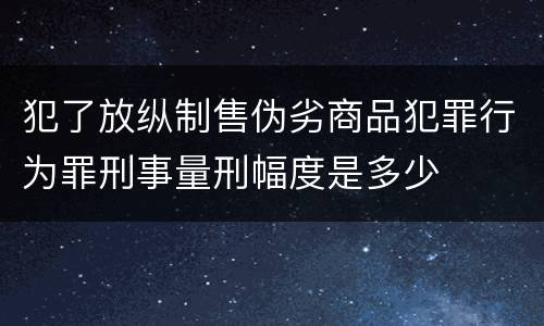 犯了放纵制售伪劣商品犯罪行为罪刑事量刑幅度是多少