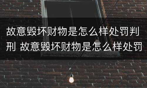 故意毁坏财物是怎么样处罚判刑 故意毁坏财物是怎么样处罚判刑的