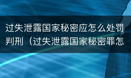 过失泄露国家秘密应怎么处罚判刑（过失泄露国家秘密罪怎么判）