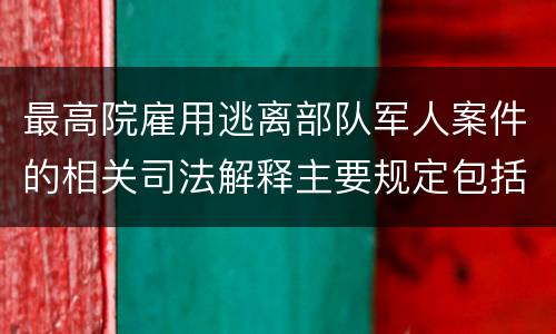 最高院雇用逃离部队军人案件的相关司法解释主要规定包括什么