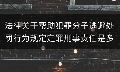 法律关于帮助犯罪分子逃避处罚行为规定定罪刑事责任是多少