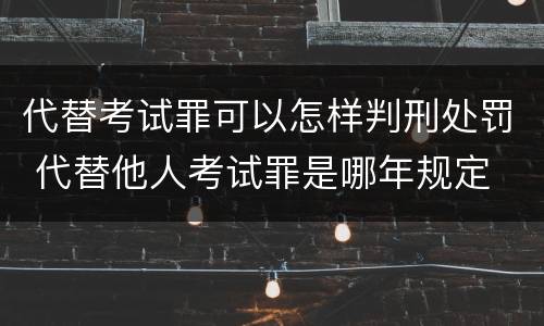 代替考试罪可以怎样判刑处罚 代替他人考试罪是哪年规定