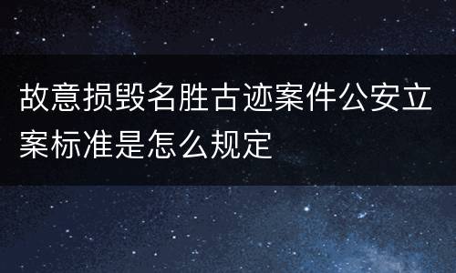 故意损毁名胜古迹案件公安立案标准是怎么规定