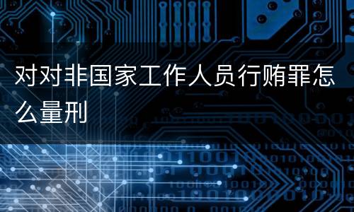 对对非国家工作人员行贿罪怎么量刑