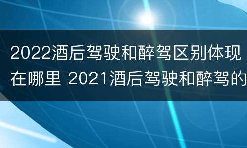 2022酒后驾驶和醉驾区别体现在哪里 2021酒后驾驶和醉驾的区别