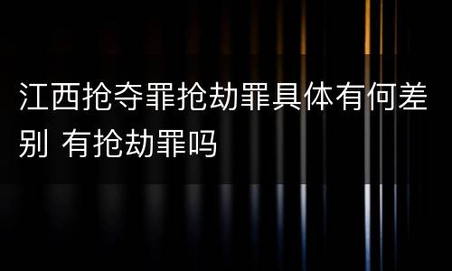 江西抢夺罪抢劫罪具体有何差别 有抢劫罪吗