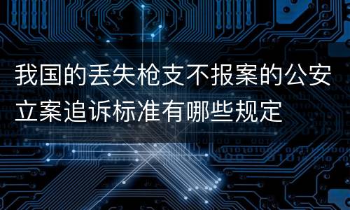 我国的丢失枪支不报案的公安立案追诉标准有哪些规定