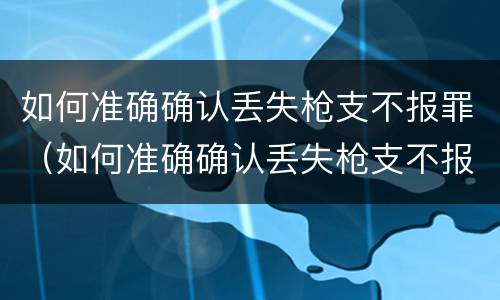 如何准确确认丢失枪支不报罪（如何准确确认丢失枪支不报罪的情形）