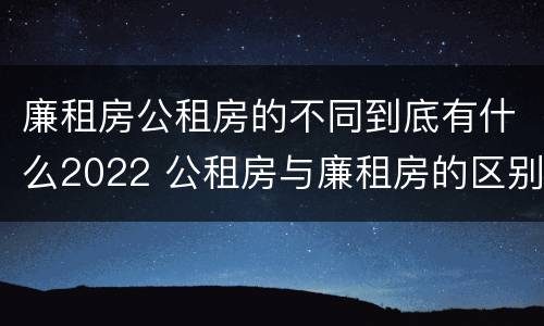 廉租房公租房的不同到底有什么2022 公租房与廉租房的区别都在此,别再搞错了!