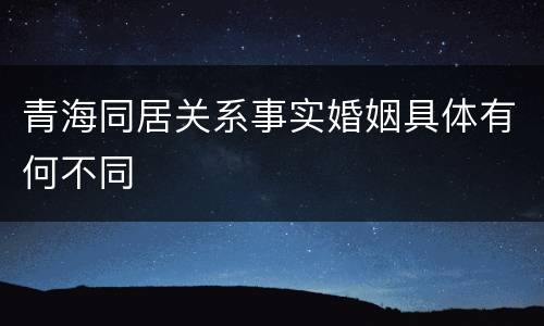青海同居关系事实婚姻具体有何不同