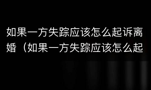 如果一方失踪应该怎么起诉离婚（如果一方失踪应该怎么起诉离婚财产）