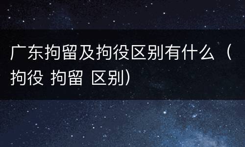 广东拘留及拘役区别有什么（拘役 拘留 区别）